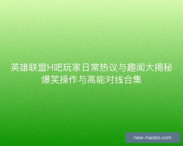 英雄联盟H吧玩家日常热议与趣闻大揭秘爆笑操作与高能对线合集