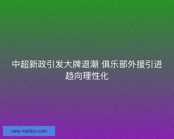 中超新政引发大牌退潮 俱乐部外援引进趋向理性化